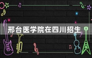 邢台医学院在四川招生计划和录取分数线是多少？2025四川考生参考