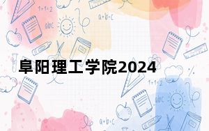 阜阳理工学院2024年在安徽招生最低录取分数线和招生计划公布！