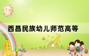 西昌民族幼儿师范高等专科学校2024年在重庆录取分数线和招生计划