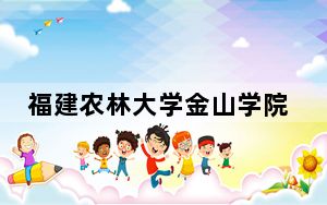 福建农林大学金山学院2024年录取最低分数线公布：湖南考生2025年参考