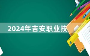2024年吉安职业技术学院收费明细：一年5000元（供河北考生参考）
