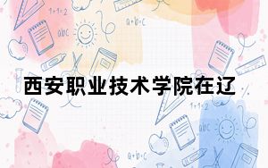 西安职业技术学院在辽宁招生计划？学费是多少？录取分数线是多少？
