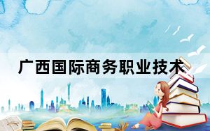 广西国际商务职业技术学院2024年每年多少学费？每年5600元-12000元（供广西考生参考）