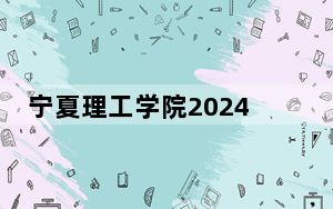 宁夏理工学院2024年在宁夏录取分数线和招生计划