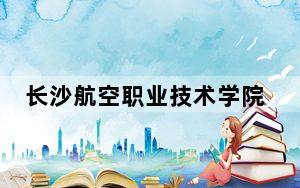 长沙航空职业技术学院2024年学费标准：每年7850元（各专业收费标准）