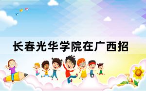 长春光华学院在广西招生计划？学费是多少？录取分数线是多少？