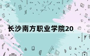 长沙南方职业学院2024年录取最低分数线招生计划和学费：河北考生2025年参考