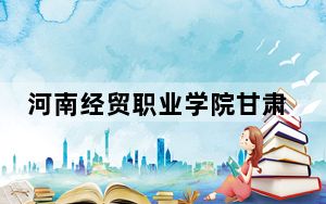 河南经贸职业学院甘肃省录取分数线是多少？2025年甘肃考生参考
