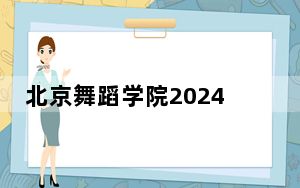北京舞蹈学院2024年在北京学费是多少？北京考生2025年参考