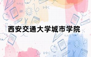 西安交通大学城市学院在四川招生计划和录取分数线是多少？2025四川考生参考