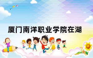 厦门南洋职业学院在湖南招生计划和录取分数线是多少？2025湖南考生参考