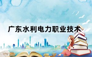 广东水利电力职业技术学院2024年录取最低分数线公布：贵州考生2025年参考