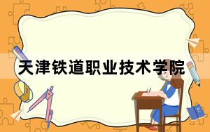 天津铁道职业技术学院2024年学费明细：每年最低5000元最高5500元（供河北考生参考）