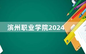 滨州职业学院2024年学费标准：每年最低6000元最高7900元（各专业收费标准）