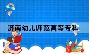 济南幼儿师范高等专科学校2024年录取最低分数线是多少？河北考生2025年参考