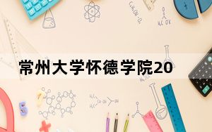 常州大学怀德学院2024年在安徽学费是多少？安徽考生2025年参考