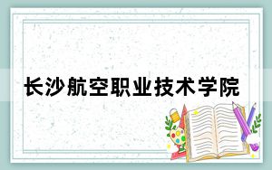 长沙航空职业技术学院2024年学费明细：每年5060元到7850元（供内蒙考生参考）