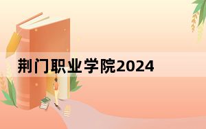 荆门职业学院2024年在湖北学费是多少？湖北考生2025年参考