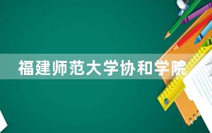 福建师范大学协和学院2024年在湖南招生最低录取分数线和招生计划公布！