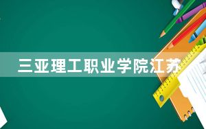 三亚理工职业学院江苏省录取分数线是多少？2025年江苏考生参考