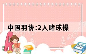 中国羽协:2人赌球操纵比赛禁赛两年 背后真相实在令人震惊