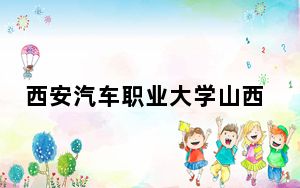 西安汽车职业大学山西省分数线是多少？2025年山西考生参考