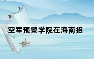 空军预警学院在海南招生计划和录取分数线是多少？2025海南考生参考