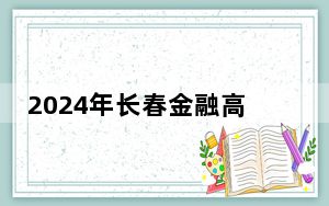 2024年长春金融高等专科学校收费明细：一年-元-6000元（供河南考生参考）
