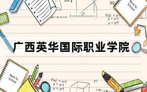 广西英华国际职业学院2024年在广西招生最低录取分数线和招生计划公布！