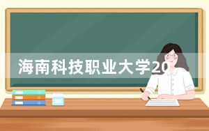 海南科技职业大学2024年每年多少学费？每年最低19900元最高35900元（供青海考生参考）