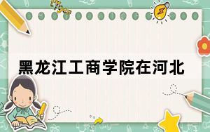 黑龙江工商学院在河北招生计划和录取分数线是多少？2025河北考生参考