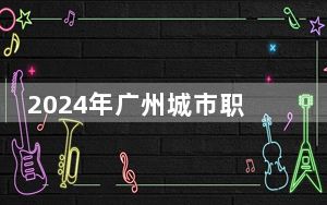 2024年广州城市职业学院在青海招生计划和学费是多少？录取分数线是多少？