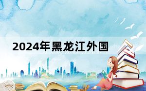 2024年黑龙江外国语学院收费明细：一年26000元（供内蒙考生参考）