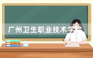 广州卫生职业技术学院2024年录取最低分数线招生计划和学费：河北考生2025年参考