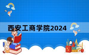 西安工商学院2024年在山东招生最低录取分数线和招生计划公布！
