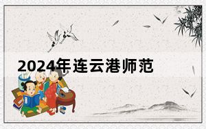 2024年连云港师范高等专科学校收费明细：一年最低4700元最高5300元（供吉林考生参考）