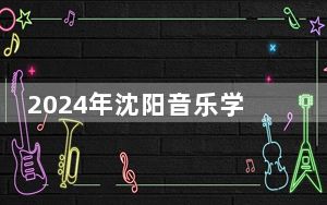 2024年沈阳音乐学院在辽宁招生计划和学费是多少？录取分数线是多少？