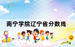 南宁学院辽宁省分数线是多少？2025年辽宁考生参考