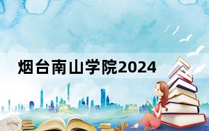 烟台南山学院2024年在广西招生最低录取分数线和招生计划公布！