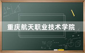 重庆航天职业技术学院2024年学费标准：每年6200元到8000元（各专业收费标准）