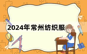 2024年常州纺织服装职业技术学院在江西招生计划和学费是多少？录取分数线是多少？