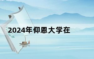 2024年仰恩大学在河南招生计划和学费是多少？录取分数线是多少？