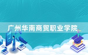 广州华南商贸职业学院2024年录取最低分数线是多少？广东考生2025年参考