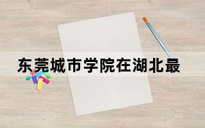 东莞城市学院在湖北最低录取分数线和招生计划公布！