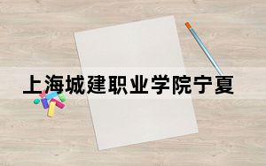 上海城建职业学院宁夏回族自治区录取分数线是多少？学费又是多少？