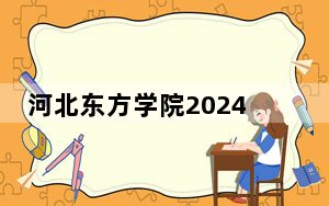 河北东方学院2024年每年多少学费？每年18000元-20000元（供安徽考生参考）