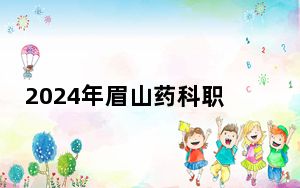 2024年眉山药科职业学院在天津招生计划和录取分数线是多少？天津考生2025年参考