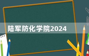 陆军防化学院2024年最低录取分数线和位次（全国各地数据汇总）