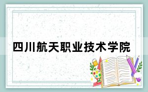 四川航天职业技术学院2024年在江西招生最低录取分数线和招生计划公布！