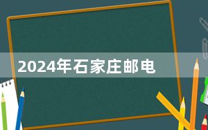 2024年石家庄邮电职业技术学院收费明细：一年5000元（供广东考生参考）
